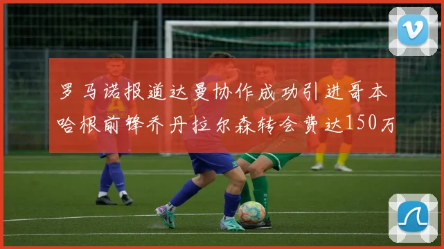 罗马诺报道达曼协作成功引进哥本哈根前锋乔丹拉尔森转会费达150万美元